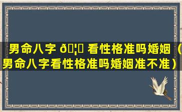 男命八字 🦆 看性格准吗婚姻（男命八字看性格准吗婚姻准不准）